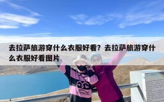 去拉萨旅游穿什么衣服好看？去拉萨旅游穿什么衣服好看图片