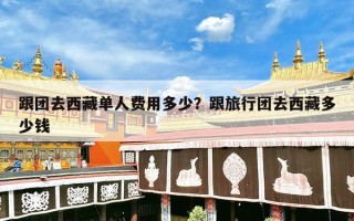 跟团去西藏单人费用多少？跟旅行团去西藏多少钱