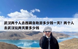 武汉两个人去西藏自助游多少钱一天？两个人去武汉玩两天要多少钱