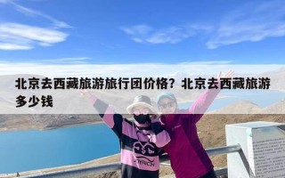 北京去西藏旅游旅行团价格？北京去西藏旅游多少钱