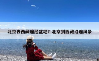 北京去西藏途经盆地？北京到西藏沿途风景