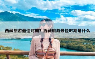 西藏旅游最佳时期？西藏旅游最佳时期是什么