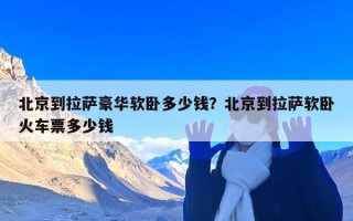 北京到拉萨豪华软卧多少钱？北京到拉萨软卧火车票多少钱
