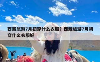 西藏旅游7月初穿什么衣服？西藏旅游7月初穿什么衣服好