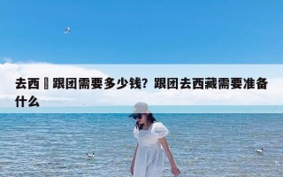 去西蔵跟团需要多少钱？跟团去西藏需要准备什么