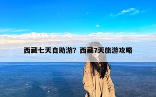西藏七天自助游？西藏7天旅游攻略