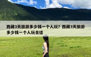 西藏3天旅游多少钱一个人玩？西藏3天旅游多少钱一个人玩合适
