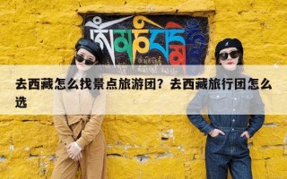 去西藏怎么找景点旅游团？去西藏旅行团怎么选