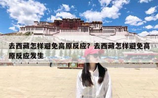 去西藏怎样避免高原反应？去西藏怎样避免高原反应发生