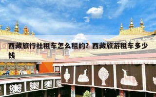 西藏旅行社租车怎么租的？西藏旅游租车多少钱