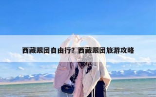 西藏跟团自由行？西藏跟团旅游攻略