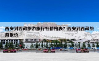 西安到西藏旅游旅行社价格表？西安到西藏旅游报价