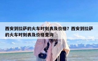 西安到拉萨的火车时刻表及价格？西安到拉萨的火车时刻表及价格查询