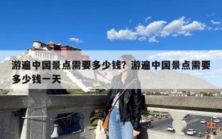 游遍中国景点需要多少钱？游遍中国景点需要多少钱一天