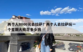 两个人8000元去拉萨？两个人去拉萨玩一个星期大概花多少钱
