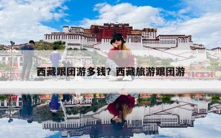 西藏跟团游多钱？西藏旅游跟团游