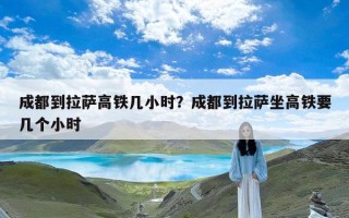 成都到拉萨高铁几小时？成都到拉萨坐高铁要几个小时