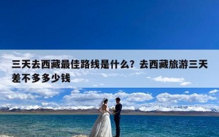 三天去西藏最佳路线是什么？去西藏旅游三天差不多多少钱