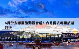 6月份去哪里旅游最合适？六月份去哪里旅游好玩