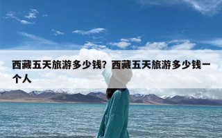 西藏五天旅游多少钱？西藏五天旅游多少钱一个人