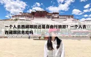 一个人去西藏跟团还是自由行旅游？一个人去西藏跟团危险吗