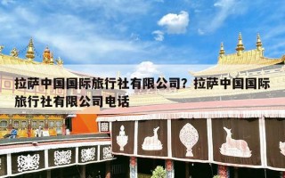 拉萨中国国际旅行社有限公司？拉萨中国国际旅行社有限公司电话