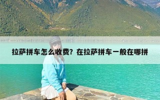 拉萨拼车怎么收费？在拉萨拼车一般在哪拼