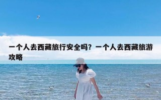 一个人去西藏旅行安全吗？一个人去西藏旅游攻略