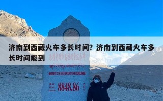 济南到西藏火车多长时间？济南到西藏火车多长时间能到