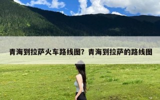 青海到拉萨火车路线图？青海到拉萨的路线图