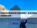 5月份适合旅游的地方国内城市？五月份最适合旅游的城市