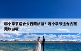 哪个季节适合去西藏旅游？哪个季节适合去西藏旅游呢