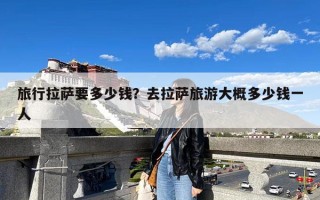 旅行拉萨要多少钱？去拉萨旅游大概多少钱一人