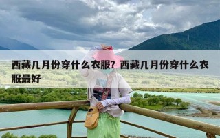 西藏几月份穿什么衣服？西藏几月份穿什么衣服最好