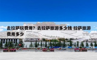 去拉萨玩费用？去拉萨旅游多少钱 拉萨旅游费用多少