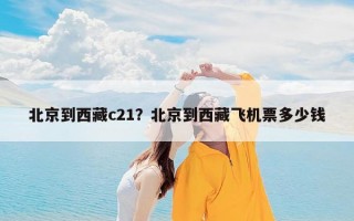 北京到西藏c21？北京到西藏飞机票多少钱
