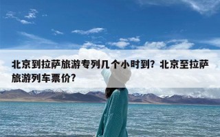 北京到拉萨旅游专列几个小时到？北京至拉萨旅游列车票价?