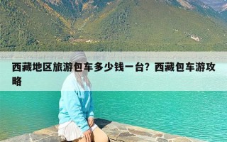 西藏地区旅游包车多少钱一台？西藏包车游攻略