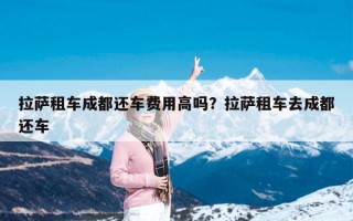 拉萨租车成都还车费用高吗？拉萨租车去成都还车