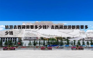 旅游去西藏需要多少钱？去西藏旅游都需要多少钱
