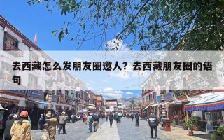 去西藏怎么发朋友圈邀人？去西藏朋友圈的语句
