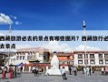 西藏旅游必去的景点有哪些图片？西藏旅行必去景点