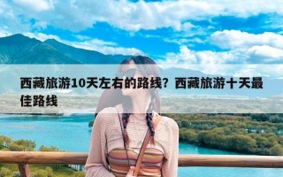 西藏旅游10天左右的路线？西藏旅游十天最佳路线