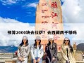 预算2000块去拉萨？去西藏两千够吗