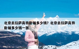 北京去拉萨高铁卧铺多少钱？北京去拉萨高铁卧铺多少钱一张