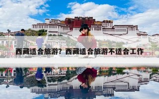 西藏适合旅游？西藏适合旅游不适合工作