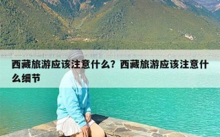 西藏旅游应该注意什么？西藏旅游应该注意什么细节