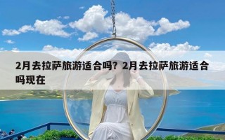 2月去拉萨旅游适合吗？2月去拉萨旅游适合吗现在