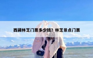 西藏林芝门票多少钱？林芝景点门票