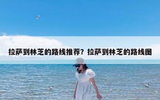 拉萨到林芝的路线推荐？拉萨到林芝的路线图
